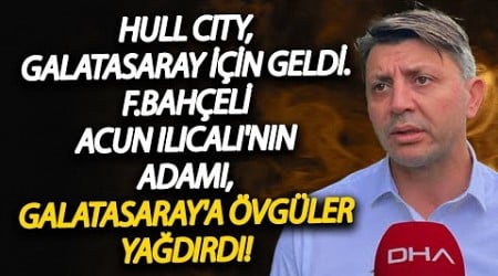 Hull City, Galatasaray İçin Geldi. F.Bahçeli Acun Ilıcalı&#39;nın adamı, Galatasaray&#39;a övgüler yağdırdı!