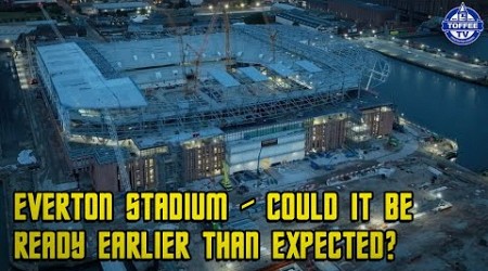 Everton Stadium - Could It Be Ready Earlier Than Expected?