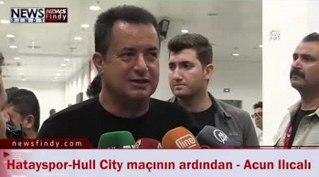 Hatayspor-Hull City maçının ardından - Acun Ilıcalı