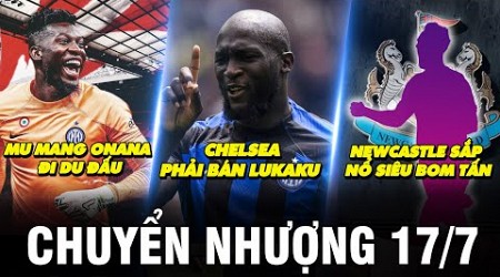 TIN CHUYỂN NHƯỢNG 17/7|MU MANG ONANA ĐI DU ĐẤU– CHEL: PHẢI BÁN LUKAKU –NEWCASTLE SẮP NỔ SIÊU BOM TẤN