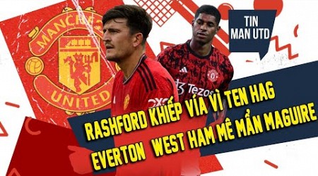 TIN MAN UTD (4/8) | RASHFORD KHIẾP VÍA VÌ TEN HAG; EVERTON + WEST HAM MÊ MẨN MAGUIRE;DIALLO + MAINOO