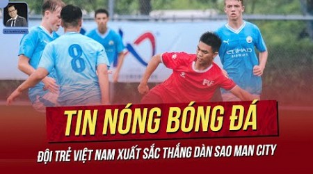 Tin nóng 30/8: Đội bóng trẻ Việt Nam thắng những sao Mai nào của Man City? U23 Việt Nam đón tin vui