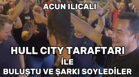 ACUN ILICALI HULL CITY TARAFTARI İLE BULUŞTU VE ŞARKI SÖYLEDİLER