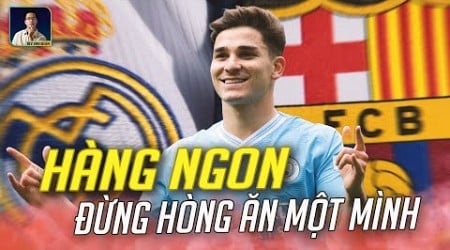 BARCELONA CẠNH TRANH JULIAN ALVAREZ VỚI REAL MADRID: HÀNG NGON ĐỪNG HÒNG ĂN MỘT MÌNH