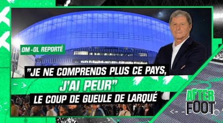 OM-OL reporté : &quot;Moi j&#39;ai peur, je ne comprends plus ce pays&quot; le coup de gueule de Larqué