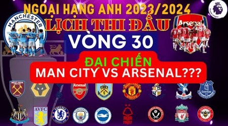 LỊCH THI ĐẤU NGOẠI HẠNG ANH VÒNG 30 - MAN CITY ĐẠI CHIẾN ARSENAL?- PREMIER LEAGUE 2023/2024