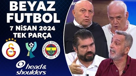 Beyaz Futbol 7 Nisan 2024 Tek Parça / Fenerbahçe sahadan çekildi! Galatasaray 1-0 Fenerbahçe