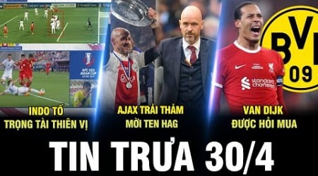 BẢN TIN TRƯA 30/4 | INDO TỐ TRỌNG TÀI THIÊN VỊ, AJAX TRẢI THẢM MỜI TEN HAG, VAN DIJK ĐƯỢC HỎI MUA