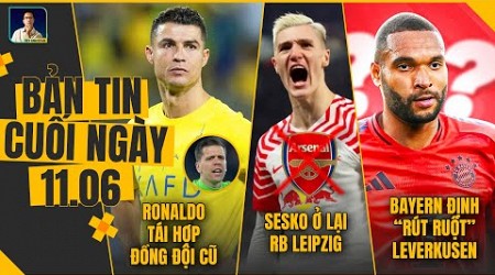 TIN CHIỀU 11/6: CR7 SẮP TÁI HỢP ĐỒNG ĐỘI CŨ, SESKO TỪ CHỐI ARSENAL, BAYERN ĐỊNH RÚT RUỘT LEVERKUSEN