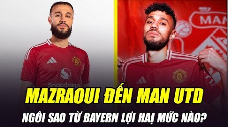 CHÀO MỪNG NOUSSAIR MAZRAOUI ĐẾN MAN UTD: NGÔI SAO TỪ BAYERN MUNICH LỢI HAỊ MỨC NÀO?