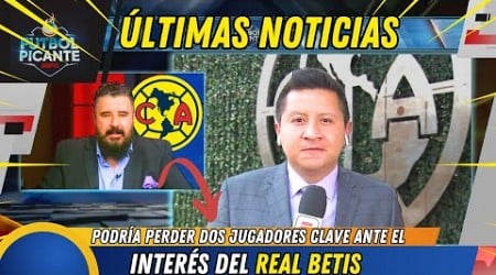 CLUB AMÉRICA podría perder dos jugadores clave ante el interés del Real Betis | Noticias América Hoy