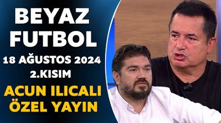 Beyaz Futbol 18 Ağustos 2024 2.Kısım / Acun Ilıcalı Özel Yayın