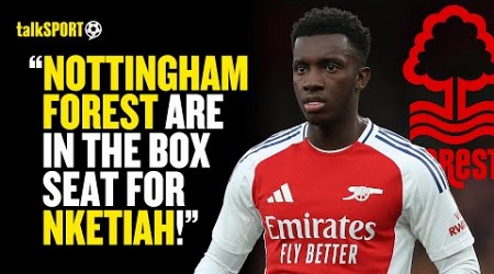 Alex Crook REVEALS Nketiah&#39;s Potential MOVE From Arsenal To Nottingham Forest Is GETTING CLOSER! 