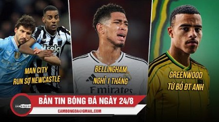 BẢN TIN 24/8 | MAN CITY RUN SỢ NEWCASTLE; BELLINGHAM NGHỈ 1 THÁNG, GREENWOOD TỪ BỎ ĐT ANH