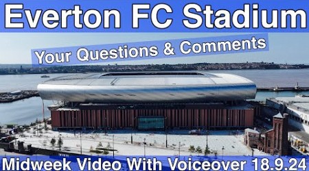 NEW Everton FC Stadium 18.9.24. Midweek Video with Voiceover - YOUR QUESTIONS &amp; COMMENTS