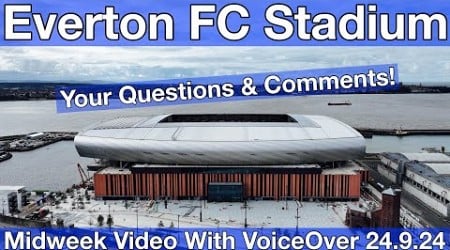 NEW Everton FC Stadium 24.9.24. Midweek Video with Voiceover - YOUR QUESTIONS &amp; COMMENTS