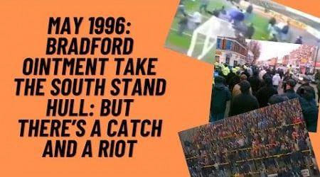 May 1996 : Bradford Ointment Take The South Stand Hull : But There&#39;s A Catch And A Riot!