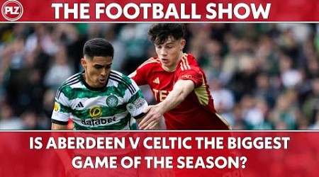 Is Celtic v Aberdeen the biggest game of the season? | The Football Show LIVE